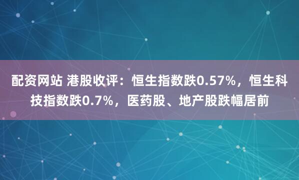 配資網站 港股收評：恒生指數跌0.57%，恒生科技指數跌0.7%，醫藥股、地產股跌幅居前
