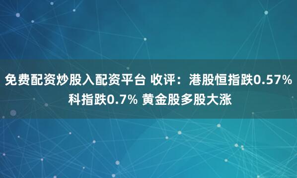 免費配資炒股入配資平臺 收評：港股恒指跌0.57% 科指跌0.7% 黃金股多股大漲