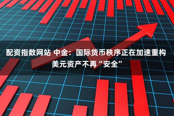 配資指數(shù)網(wǎng)站 中金：國(guó)際貨幣秩序正在加速重構(gòu) 美元資產(chǎn)不再“安全”