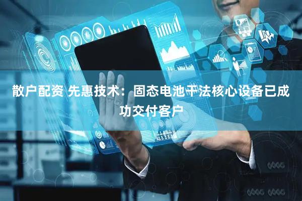 散戶配資 先惠技術：固態電池干法核心設備已成功交付客戶