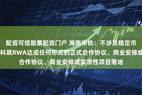 配資可信股票配資門戶 海南華鐵：不涉及穩定幣業務 未與螞蟻數科就RWA達成任何形式的正式合作協議、商業安排或實質性項目落地