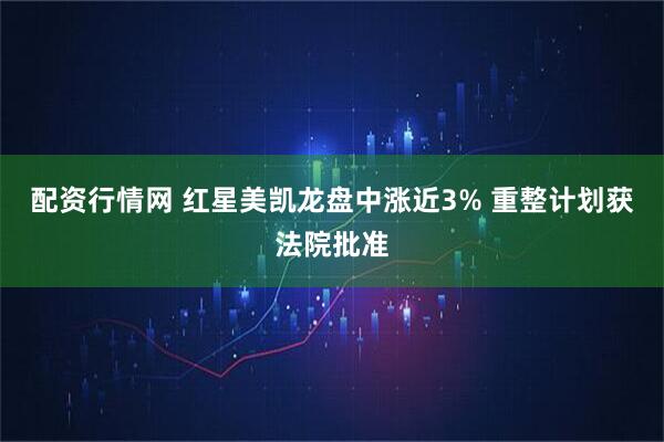配資行情網 紅星美凱龍盤中漲近3% 重整計劃獲法院批準
