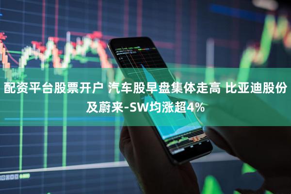 配資平臺股票開戶 汽車股早盤集體走高 比亞迪股份及蔚來-SW均漲超4%