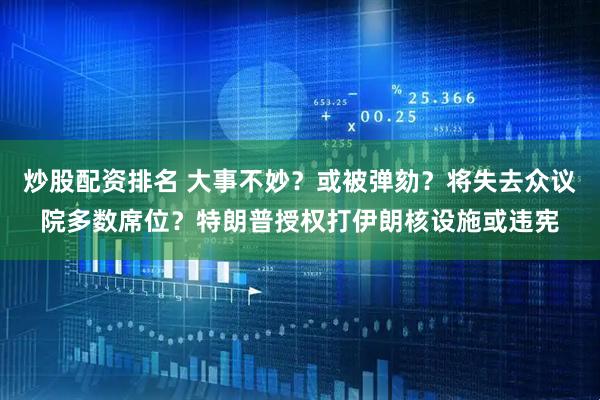 炒股配資排名 大事不妙？或被彈劾？將失去眾議院多數席位？特朗普授權打伊朗核設施或違憲