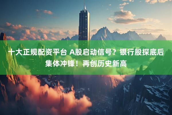 十大正規配資平臺 A股啟動信號？銀行股探底后集體沖鋒！再創歷史新高