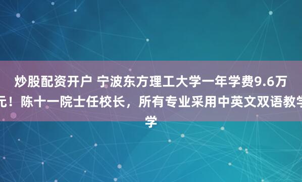 炒股配資開戶 寧波東方理工大學一年學費9.6萬元！陳十一院士任校長，所有專業采用中英文雙語教學