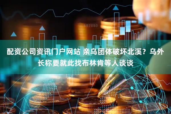 配資公司資訊門戶網站 親烏團體破壞北溪？烏外長稱要就此找布林肯等人談談