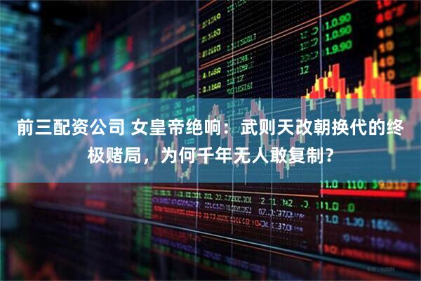 前三配資公司 女皇帝絕響：武則天改朝換代的終極賭局，為何千年無人敢復制？