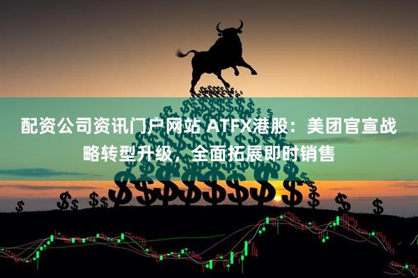配資公司資訊門戶網站 ATFX港股：美團官宣戰略轉型升級，全面拓展即時銷售