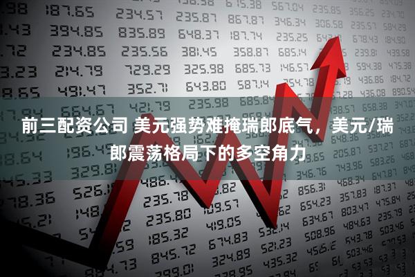 前三配資公司 美元強勢難掩瑞郎底氣，美元/瑞郎震蕩格局下的多空角力
