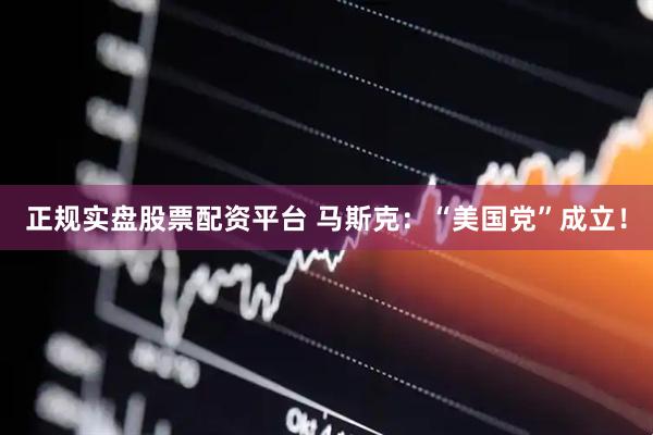 正規實盤股票配資平臺 馬斯克：“美國黨”成立！