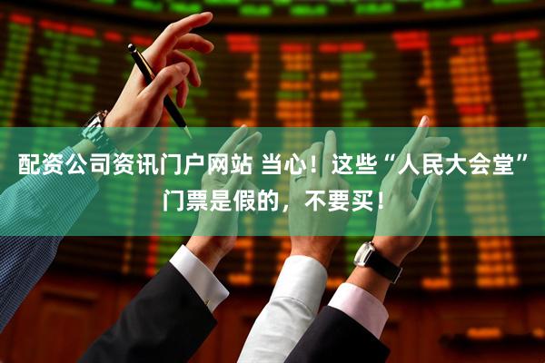 配資公司資訊門戶網站 當心！這些“人民大會堂”門票是假的，不要買！
