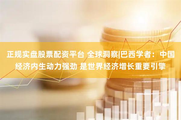 正規(guī)實(shí)盤股票配資平臺(tái) 全球洞察|巴西學(xué)者：中國經(jīng)濟(jì)內(nèi)生動(dòng)力強(qiáng)勁 是世界經(jīng)濟(jì)增長重要引擎