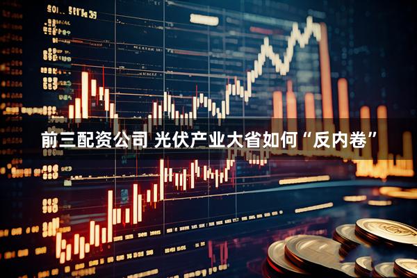前三配資公司 光伏產(chǎn)業(yè)大省如何“反內(nèi)卷”