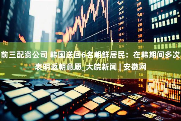 前三配資公司 韓國送回6名朝鮮居民：在韓期間多次表明返朝意愿_大皖新聞 | 安徽網(wǎng)