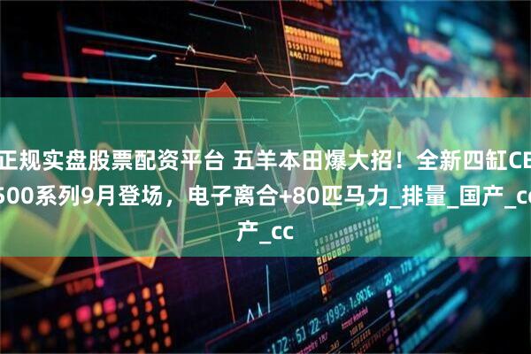 正規(guī)實(shí)盤股票配資平臺(tái) 五羊本田爆大招！全新四缸CB500系列9月登場(chǎng)，電子離合+80匹馬力_排量_國(guó)產(chǎn)_cc