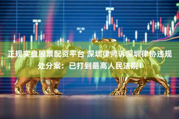 正規(guī)實(shí)盤股票配資平臺(tái) 深圳律師訴深圳律協(xié)違規(guī)處分案：已打到最高人民法院！