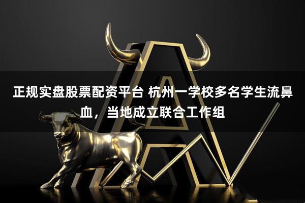 正規實盤股票配資平臺 杭州一學校多名學生流鼻血，當地成立聯合工作組
