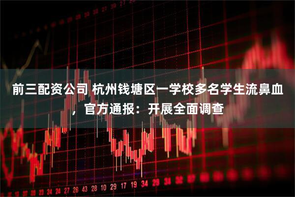 前三配資公司 杭州錢塘區一學校多名學生流鼻血，官方通報：開展全面調查