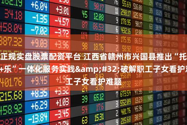 正規實盤股票配資平臺 江西省贛州市興國縣推出“托+學+樂”一體化服務實踐 破解職工子女看護難題