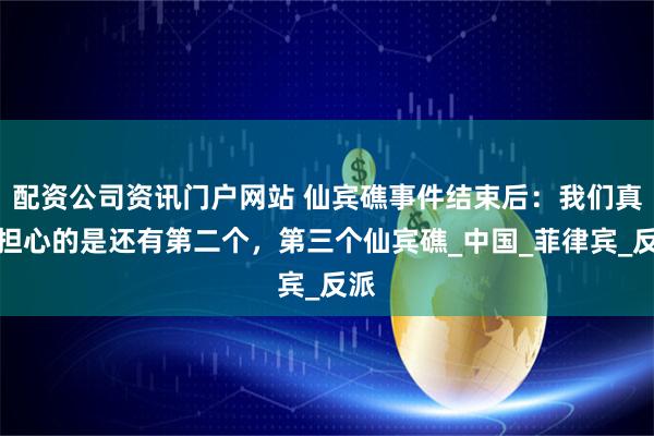 配資公司資訊門戶網站 仙賓礁事件結束后：我們真正擔心的是還有第二個，第三個仙賓礁_中國_菲律賓_反派