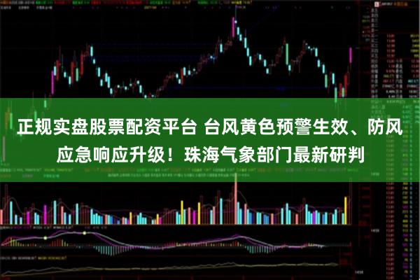 正規實盤股票配資平臺 臺風黃色預警生效、防風應急響應升級！珠海氣象部門最新研判