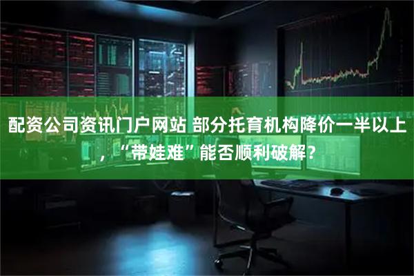 配資公司資訊門戶網站 部分托育機構降價一半以上，“帶娃難”能否順利破解？