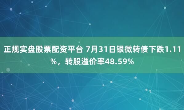 正規實盤股票配資平臺 7月31日銀微轉債下跌1.11%，轉股溢價率48.59%