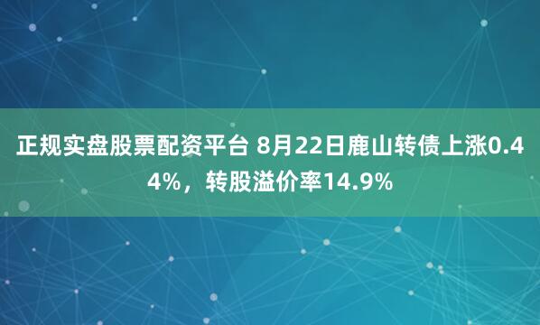 正規實盤股票配資平臺 8月22日鹿山轉債上漲0.44%，轉股溢價率14.9%