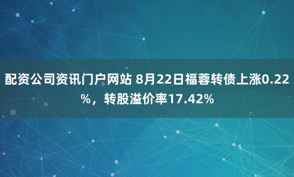 配資公司資訊門戶網(wǎng)站 8月22日福蓉轉(zhuǎn)債上漲0.22%，轉(zhuǎn)股溢價率17.42%