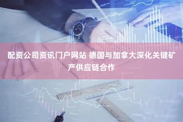 配資公司資訊門戶網站 德國與加拿大深化關鍵礦產供應鏈合作