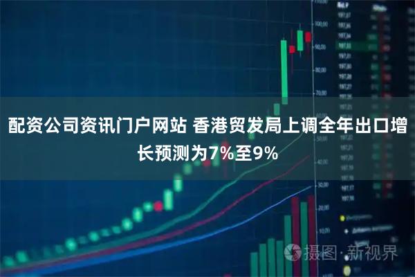 配資公司資訊門戶網(wǎng)站 香港貿(mào)發(fā)局上調(diào)全年出口增長預(yù)測為7%至9%
