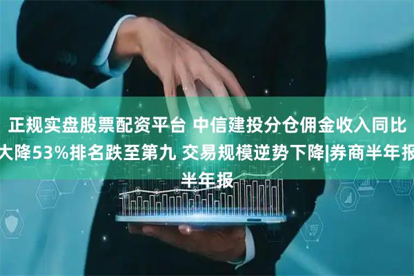 正規(guī)實盤股票配資平臺 中信建投分倉傭金收入同比大降53%排名跌至第九 交易規(guī)模逆勢下降|券商半年報
