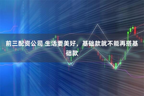 前三配資公司 生活要美好，基礎(chǔ)款就不能再搭基礎(chǔ)款