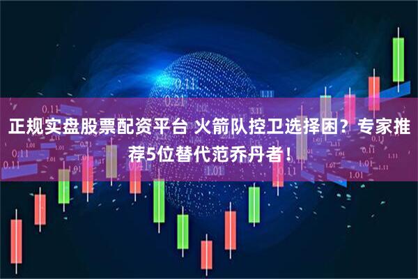 正規(guī)實盤股票配資平臺 火箭隊控衛(wèi)選擇困？專家推薦5位替代范喬丹者！