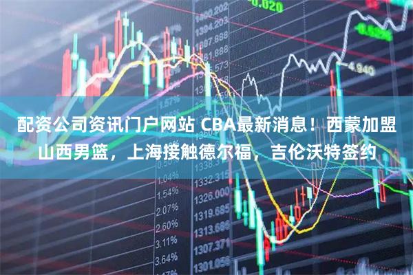 配資公司資訊門戶網(wǎng)站 CBA最新消息！西蒙加盟山西男籃，上海接觸德爾福，吉倫沃特簽約