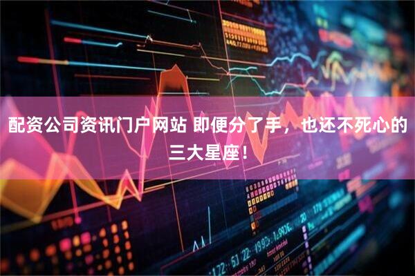 配資公司資訊門戶網(wǎng)站 即便分了手，也還不死心的三大星座！
