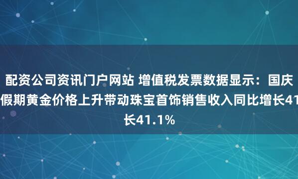 配資公司資訊門戶網(wǎng)站 增值稅發(fā)票數(shù)據(jù)顯示：國慶中秋假期黃金價格上升帶動珠寶首飾銷售收入同比增長41.1%