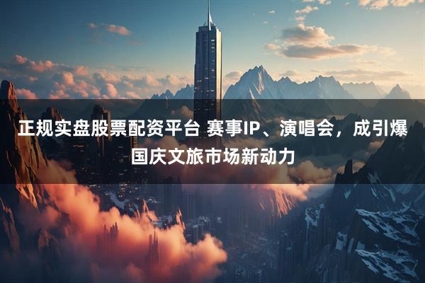 正規(guī)實盤股票配資平臺 賽事IP、演唱會，成引爆國慶文旅市場新動力
