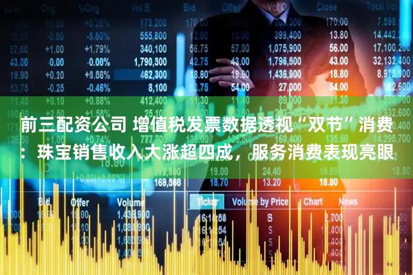 前三配資公司 增值稅發(fā)票數(shù)據(jù)透視“雙節(jié)”消費：珠寶銷售收入大漲超四成，服務(wù)消費表現(xiàn)亮眼