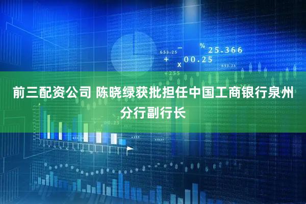 前三配資公司 陳曉綠獲批擔(dān)任中國工商銀行泉州分行副行長