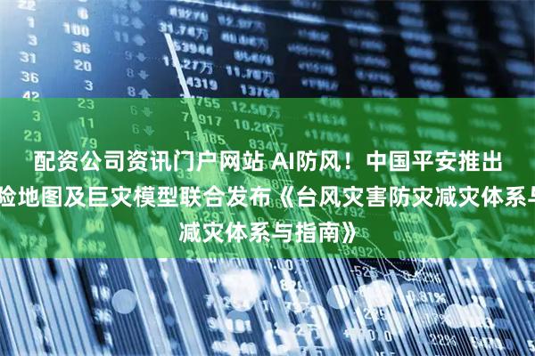 配資公司資訊門戶網站 AI防風！中國平安推出臺風風險地圖及巨災模型聯合發布《臺風災害防災減災體系與指南》