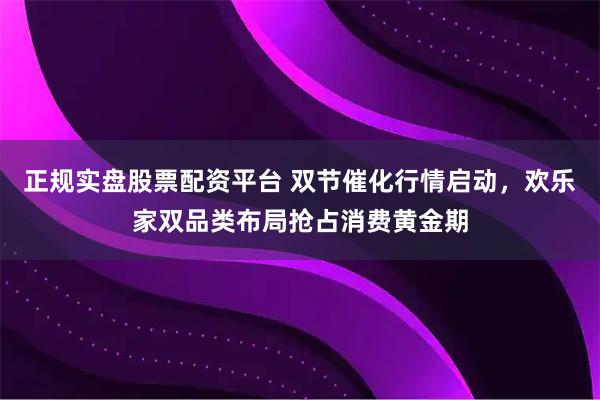 正規實盤股票配資平臺 雙節催化行情啟動，歡樂家雙品類布局搶占消費黃金期