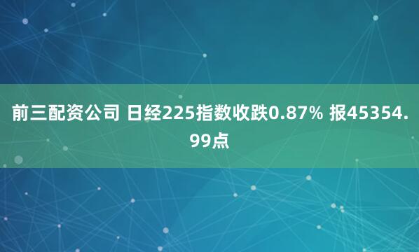前三配資公司 日經225指數收跌0.87% 報45354.99點