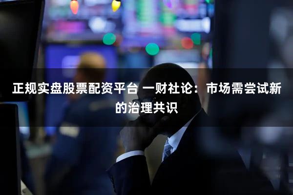 正規實盤股票配資平臺 一財社論：市場需嘗試新的治理共識