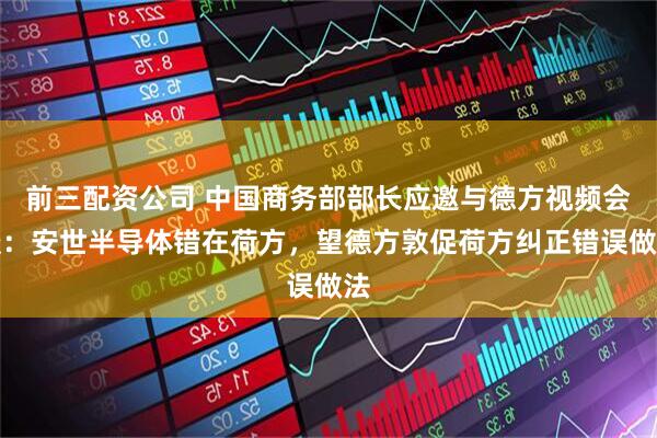 前三配資公司 中國商務部部長應邀與德方視頻會談：安世半導體錯在荷方，望德方敦促荷方糾正錯誤做法