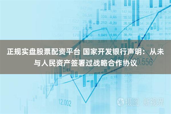 正規實盤股票配資平臺 國家開發銀行聲明：從未與人民資產簽署過戰略合作協議