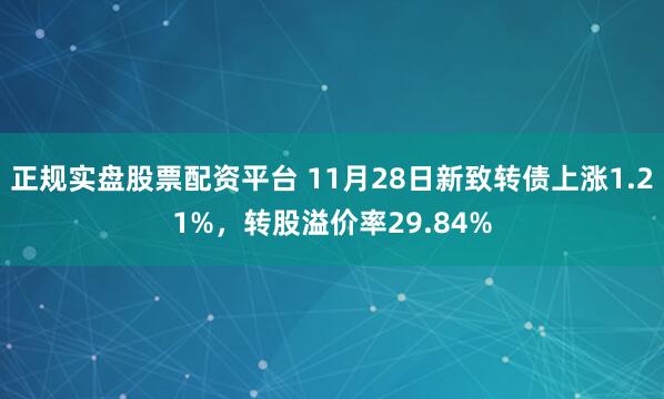 正規實盤股票配資平臺 11月28日新致轉債上漲1.21%，轉股溢價率29.84%