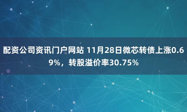 配資公司資訊門戶網站 11月28日微芯轉債上漲0.69%，轉股溢價率30.75%