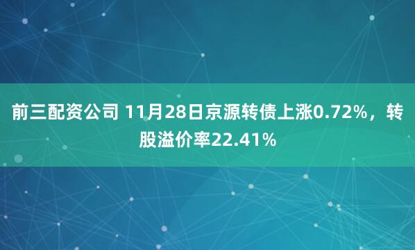 前三配資公司 11月28日京源轉債上漲0.72%，轉股溢價率22.41%